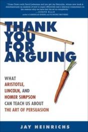 book cover of Thank You for Arguing: What Aristotle, Lincoln, and Homer Simpson Can Teach Us About the Art of Persuasion by Jay Heinrichs