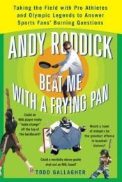 book cover of Andy Roddick Beat Me with a Frying Pan: Taking the Field with Pro Athletes and Olympic Legends to Answer Sports Fans' Burning Questions by Todd Gallagher