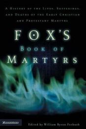 book cover of Fox'es Book of Martyrs, A History of the Lives Sufferings and Deaths of the Early Christian and the Protestant Martyers by William Byron Forbush