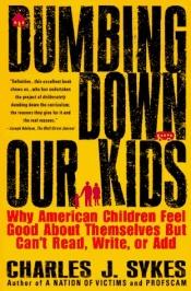 book cover of Dumbing Down our Kids : Why American Children Feel Good about Themselves but Can't Read, Write, or Add by Charles J. Sykes
