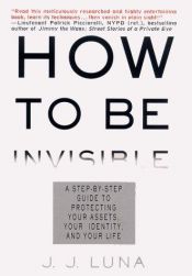 book cover of How to Be Invisible: A Step-By-Step Guide To Protecting Your Assets, Your Identity, And Your Life by J.J. Luna