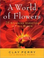 book cover of A World of Flowers: 75 Stunning Varieties in Full Bloom by Clay Perry