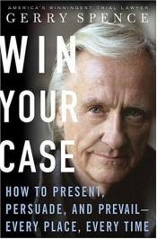 book cover of Win Your Case : How to Present, Persuade, and Prevail--Every Place, Every Time by Gerry Spence