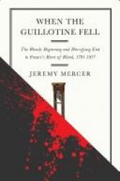 book cover of When the Guillotine Fell: The Bloody Beginning and Horrifying End to France's River of Blood, 1791--1977 by Jeremy Mercer