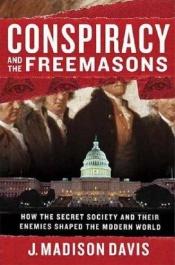 book cover of Conspiracy And the Freemasons: How the Secret Society And Their Enemies Shaped the Modern World by J. Madison Davis