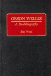 book cover of Orson Welles: A Bio-Bibliography (Bio-Bibliographies in the Performing Arts) by Bret Wood