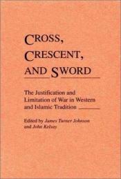 book cover of Cross, Crescent, and Sword: The Justification and Limitation of War in Western and Islamic Tradition by James Turner Johnson
