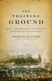 book cover of The Training Ground: Grant, Lee, Sherman, and Davis in the Mexican War, 1846-1848 by Martin Dugard