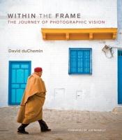 book cover of Within the frame : the journey of photographic vision by David DuChemin