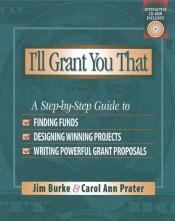 book cover of I'll Grant You That: A Step-by-Step Guide to Finding Funds, Designing Winning Projects, and Writing Powerful Grant Propos by Jim Burke