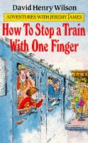 book cover of How to Stop a Train with One Finger by David Henry Wilson