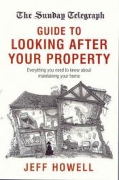 book cover of The Sunday Telegraph guide to looking after your property : everything you need to know about maintaining your home by Jeff Howell