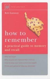 book cover of How to Remember: A Practical Guide to Memory and Recall by Rob Eastaway