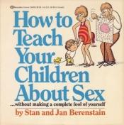 book cover of How to Teach Your Children About Sex Without Making a Complete Fool of Yourself by Stan and Jan Berenstain