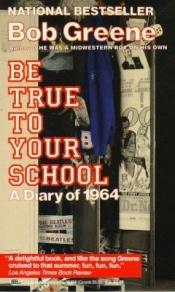 book cover of Be true to your school : a diary of 1964 by Bob Greene