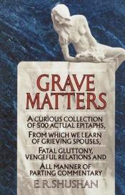 book cover of Grave Matters: A Curious Collection of 500 Actual Epitaphs, from Which We Learn of Grieving Spouses, Fatal Gluttony, Ven by E.R. Shushan