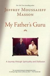 book cover of My Father's Guru: A Journey Through Spirituality and Disillusion by Jeffrey Moussaieff Masson