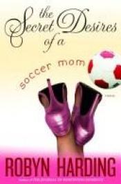 book cover of The Secret Desires of a Soccer Mom (2005) by Robyn Harding