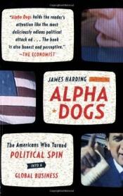 book cover of Alpha Dogs: The Americans Who Turned Political Spin Into a Global Business by James Harding