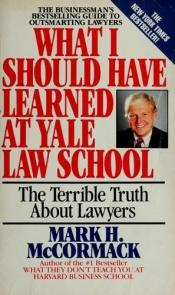 book cover of What I Should Have Learned at Yale Law School: The Terrible Truth About Lawyers by Mark McCormack