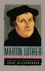 book cover of Martin Luther, selections from his writings. Edited and with an introd. by John Dillenberger. by Marteno Lutero