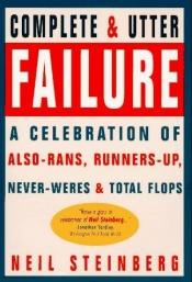 book cover of Complete and Utter Failure: A Celebration of Also-Rans, Runners-Up, Never-Weres and Total Flops by Neil Steinberg