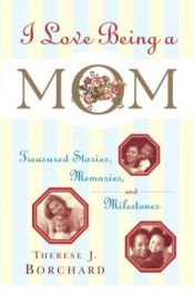 book cover of I Love Being a Mom: Treasured Stories, Memories and Milestones by Therese J. Borchard