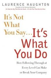 book cover of It's not what you say-- it's what you do : how following through at every level can make or break your company by Laurence Haughton