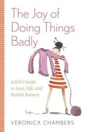 book cover of The joy of doing things badly : a girl's guide to love, life, and foolish bravery by Veronica Chambers