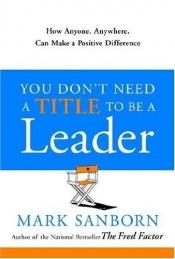 book cover of You don't need a title to be a leader : how anyone, anywhere, can make a positive difference by Mark Sanborn
