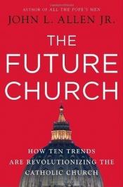 book cover of The future church : how ten trends are revolutionizing the Catholic Church by John L. Allen, Jr.