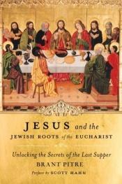 book cover of Jesus and the Jewish Roots of the Eucharist: Unlocking the Secrets of the Last Supper by Brant Pitre