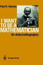 book cover of I Want to be a Mathematician: An Automathography by Paul Halmos