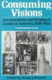 book cover of Consuming Visions: Accumulation and Display of Goods in America, 1880-1920 (A Winterthur book) by Simon J. Bronner