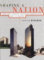 book cover of Shaping a Nation: Twentieth Century American Architecture and Its Makers by Carter Wiseman