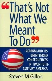 book cover of That's not what we meant to do : reform and its unintended consequences in twentieth-century America by Steve Gillon