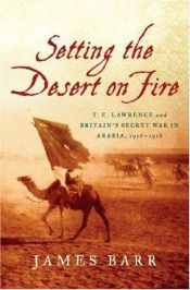 book cover of Setting the Desert on Fire: T. E. Lawrence and Britain's Secret War in Arabia, 1916-1918 by James Barr