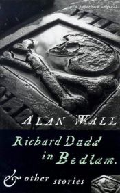 book cover of Richard Dadd in Bedlam and other stories by Alan Wall