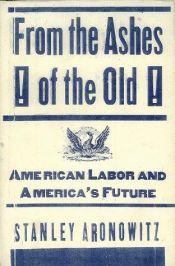 book cover of From the Ashes of the Old: American Labor and America's Future by Stanley Aronowitz