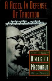 book cover of A Rebel in Defense of Tradition: The Life and Politics of Dwight Macdonald by Michael Wreszin