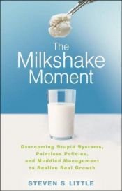 book cover of The Milkshake Moment: Overcoming Stupid Systems, Pointless Policies and Muddled Management to Realize Real Growth by Steven S. Little