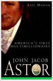 book cover of John Jacob Astor: America's First Multimillionaire by Axel Madsen