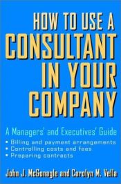 book cover of How to Use a Consultant in Your Company: A Managers' and Executives' Guide by John J. McGonagle