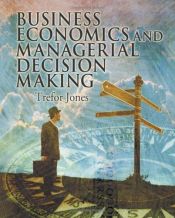 book cover of The Business Economics and Managerial Decision Making by T. Jones