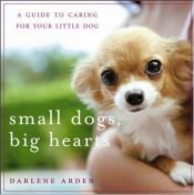 book cover of Small Dogs, Big Hearts: A Guide to Caring for Your Little Dog , Revised Edition by Darlene Arden