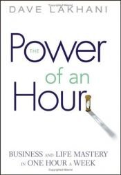 book cover of Power of An Hour: Business and Life Mastery in One Hour A Week by Dave Lakhani