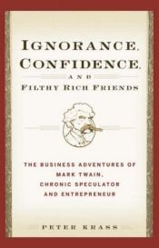 book cover of Ignorance, Confidence, and Filthy Rich Friends: The Business Adventures of Mark Twain, Chronic Speculator and Entrepreneur by Peter Krass