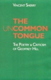 book cover of The Uncommon Tongue: The Poetry and Criticism of Geoffrey Hill by Vincent Sherry