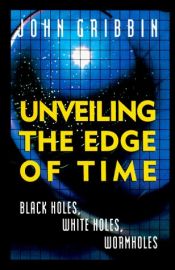 book cover of Unveiling the edge of time : black holes, white holes, wormholes by Τζον Γκρίμπιν