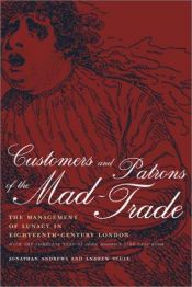 book cover of Customers and Patrons of the Mad-Trade: The Management of Lunacy in Eighteenth-Century London, With the Complete Text of John Monro's 1766 Case Book by Jonathan Andrews